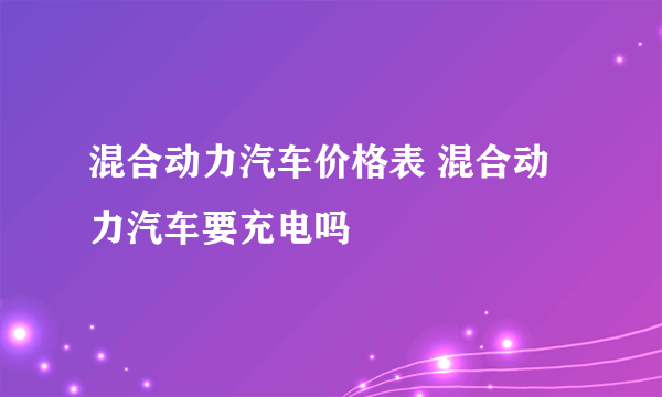 混合动力汽车价格表 混合动力汽车要充电吗