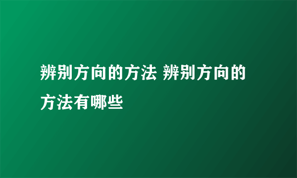 辨别方向的方法 辨别方向的方法有哪些