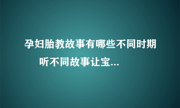 孕妇胎教故事有哪些不同时期     听不同故事让宝宝更健康