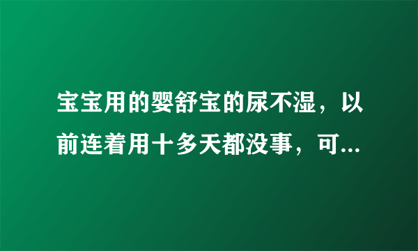 宝宝用的婴舒宝的尿不湿，以前连着用十多天都没事，可现在用一天宝宝的腿就咽红红了！为什么？