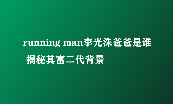 running man李光洙爸爸是谁 揭秘其富二代背景