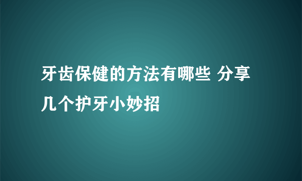 牙齿保健的方法有哪些 分享几个护牙小妙招