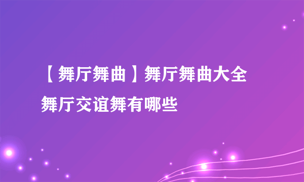 【舞厅舞曲】舞厅舞曲大全 舞厅交谊舞有哪些