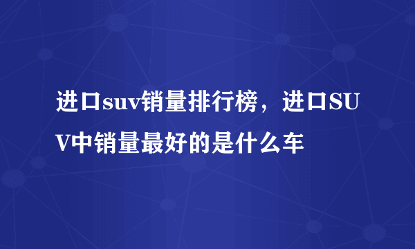 进口suv销量排行榜，进口SUV中销量最好的是什么车