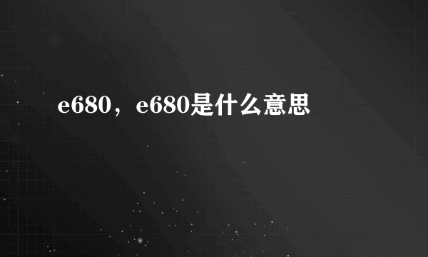 e680，e680是什么意思