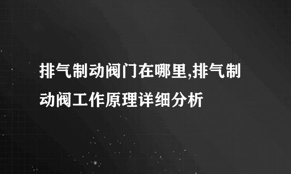 排气制动阀门在哪里,排气制动阀工作原理详细分析