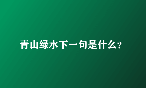 青山绿水下一句是什么？