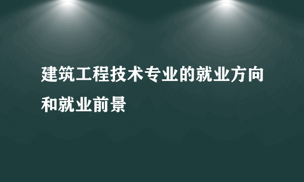 建筑工程技术专业的就业方向和就业前景