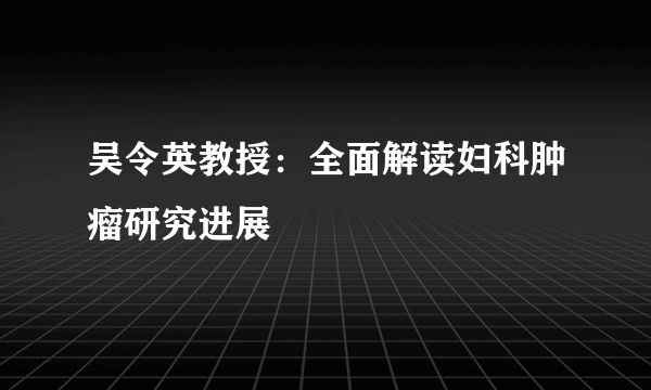 吴令英教授：全面解读妇科肿瘤研究进展