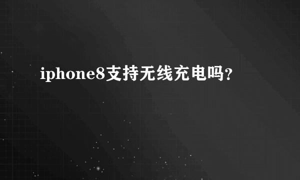 iphone8支持无线充电吗？