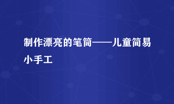 制作漂亮的笔筒——儿童简易小手工