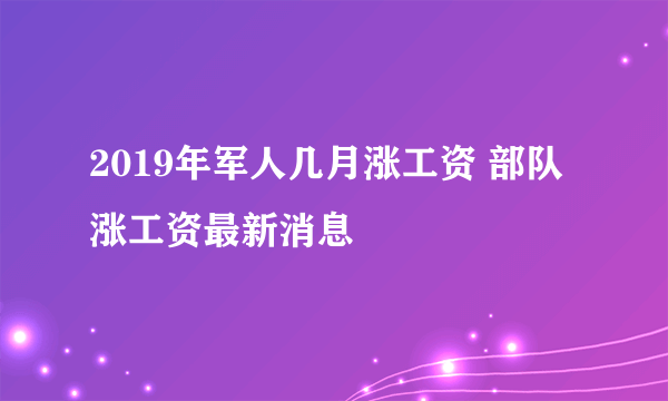 2019年军人几月涨工资 部队涨工资最新消息