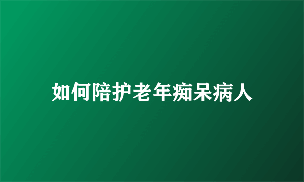 如何陪护老年痴呆病人