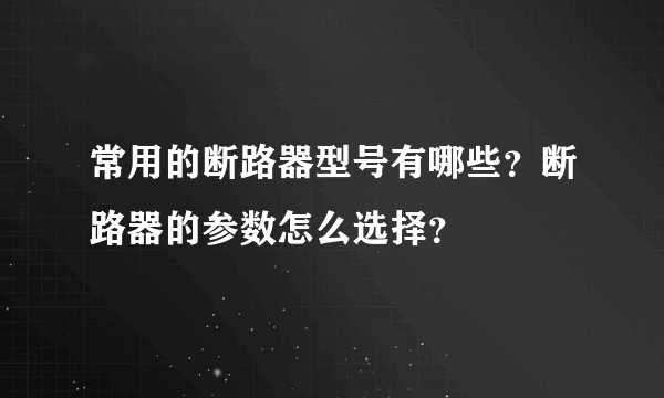 常用的断路器型号有哪些？断路器的参数怎么选择？