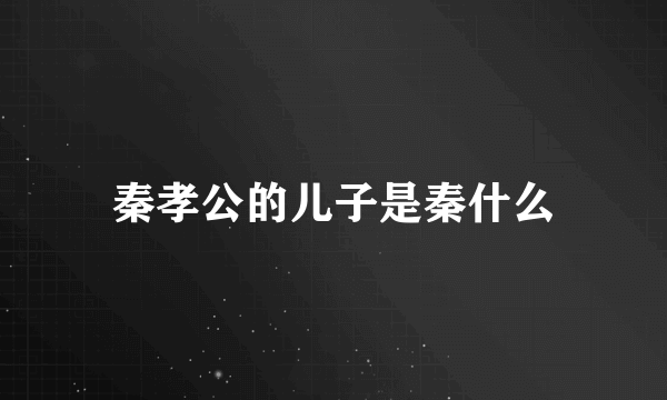 秦孝公的儿子是秦什么