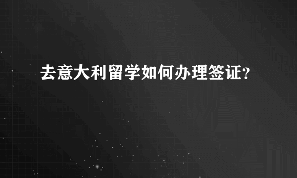 去意大利留学如何办理签证？