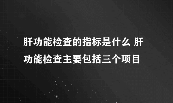 肝功能检查的指标是什么 肝功能检查主要包括三个项目