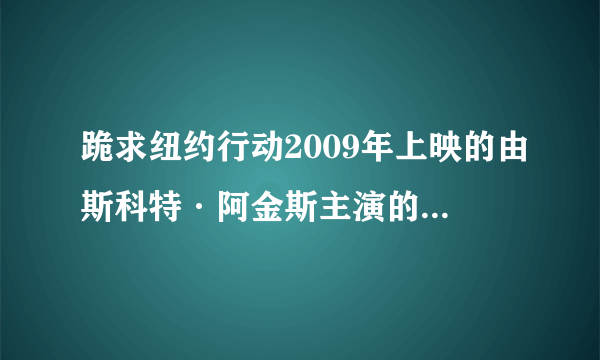 跪求纽约行动2009年上映的由斯科特·阿金斯主演的百度云资源