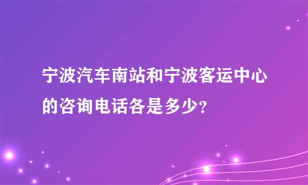 宁波汽车南站和宁波客运中心的咨询电话各是多少？