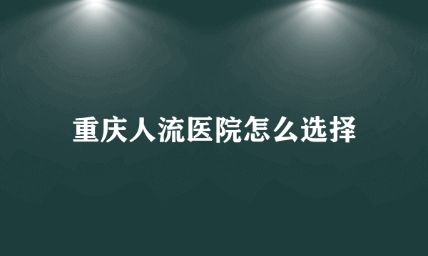 重庆人流医院怎么选择