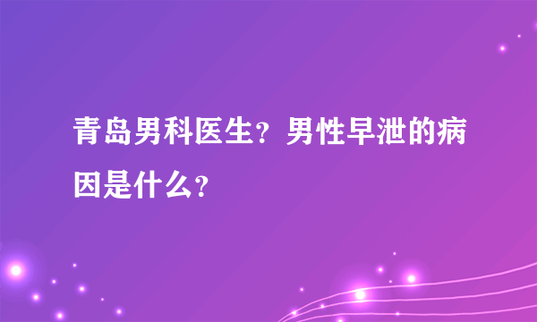 青岛男科医生？男性早泄的病因是什么？