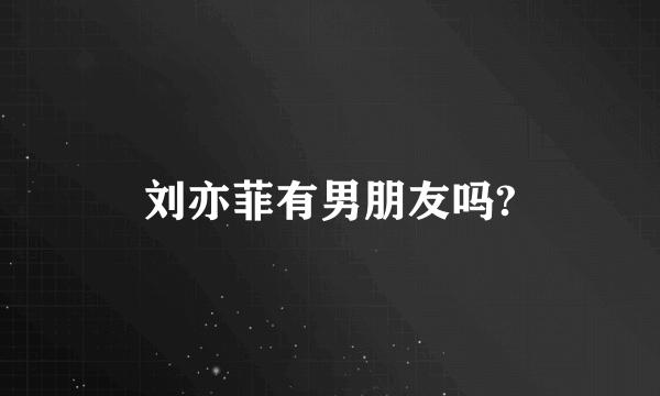 刘亦菲有男朋友吗?