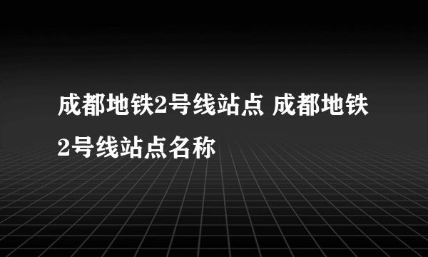 成都地铁2号线站点 成都地铁2号线站点名称