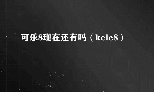 可乐8现在还有吗（kele8）