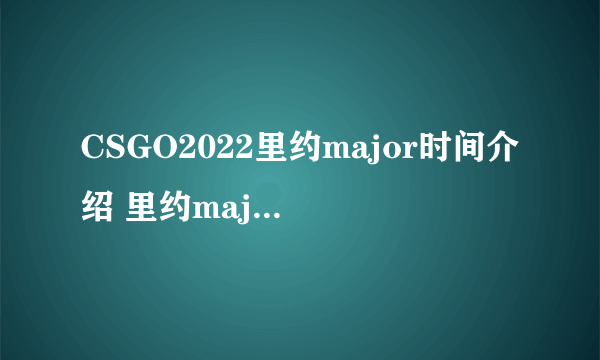 CSGO2022里约major时间介绍 里约major赛程一览