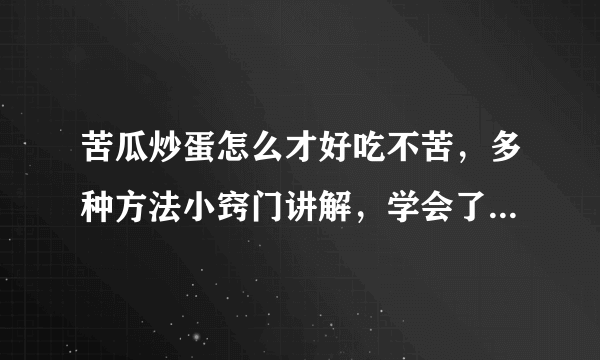 苦瓜炒蛋怎么才好吃不苦，多种方法小窍门讲解，学会了可以放心吃