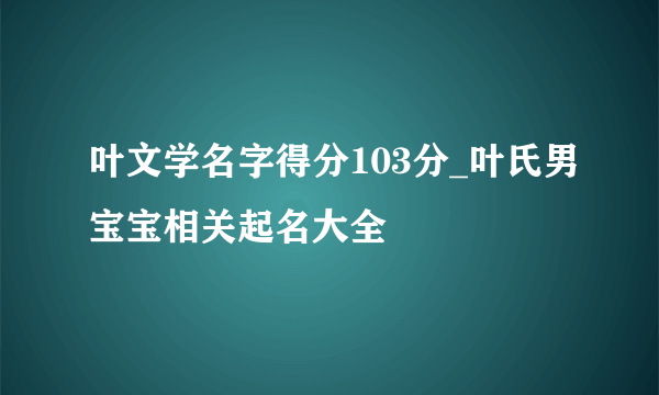 叶文学名字得分103分_叶氏男宝宝相关起名大全