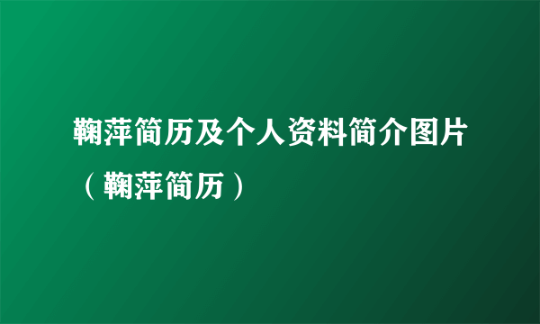 鞠萍简历及个人资料简介图片（鞠萍简历）