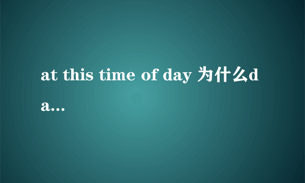 at this time of day 为什么day前没有定冠词