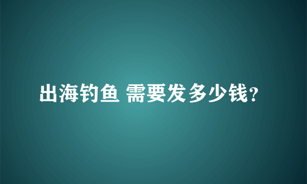 出海钓鱼 需要发多少钱？