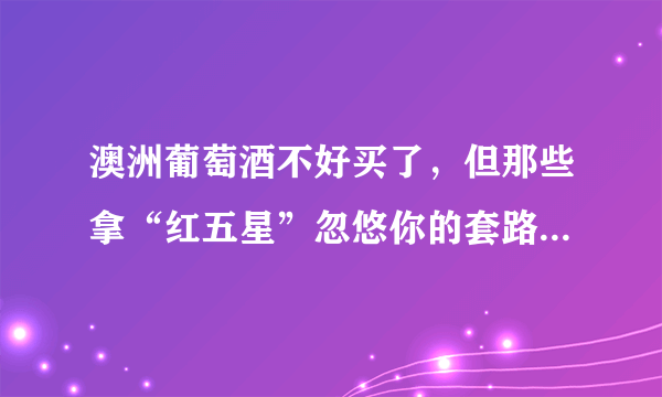 澳洲葡萄酒不好买了，但那些拿“红五星”忽悠你的套路还是要小心