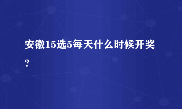 安徽15选5每天什么时候开奖？