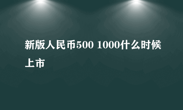 新版人民币500 1000什么时候上市