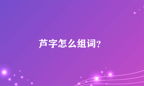 芦字怎么组词？