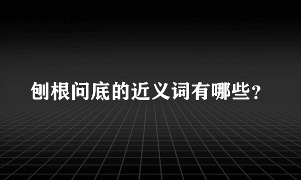 刨根问底的近义词有哪些？