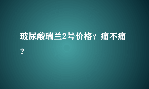 玻尿酸瑞兰2号价格？痛不痛？