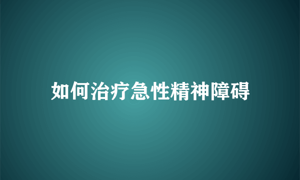 如何治疗急性精神障碍