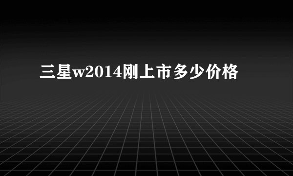 三星w2014刚上市多少价格