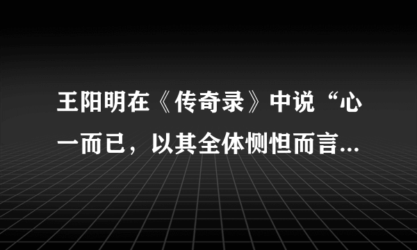 王阳明在《传奇录》中说“心一而已，以其全体恻怛而言谓之仁；以其得宜而言谓之义；以其条理而言谓之理。不可以心外求仁，不可外心以求义。”王阳明在此