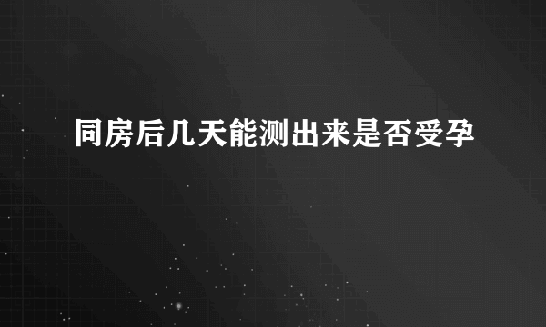 同房后几天能测出来是否受孕