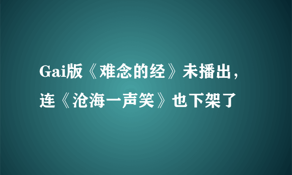 Gai版《难念的经》未播出，连《沧海一声笑》也下架了