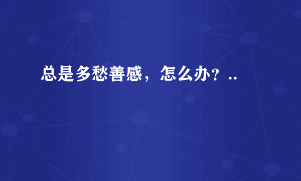 总是多愁善感，怎么办？..