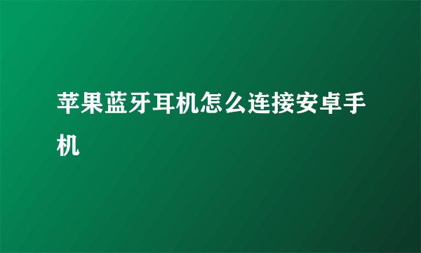 苹果蓝牙耳机怎么连接安卓手机