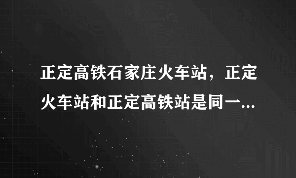 正定高铁石家庄火车站，正定火车站和正定高铁站是同一个车站吗