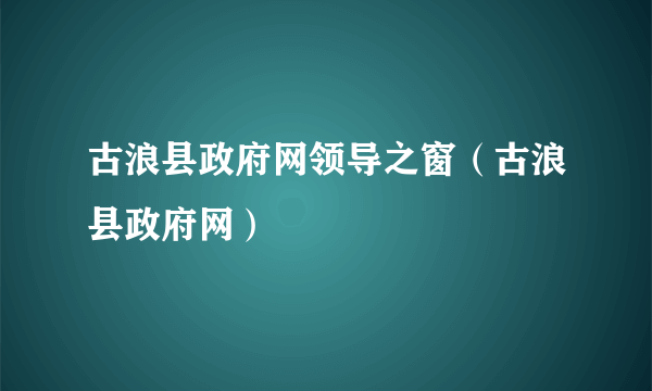 古浪县政府网领导之窗（古浪县政府网）