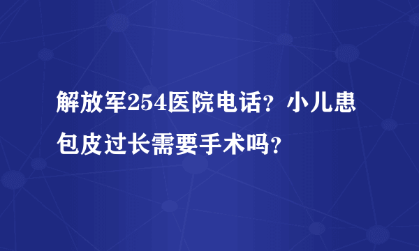 解放军254医院电话？小儿患包皮过长需要手术吗？